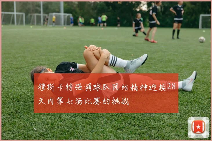 穆斯卡特强调球队团结精神迎接28天内第七场比赛的挑战