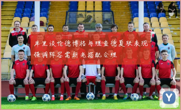 库里谈伦德博格与理查德夏联表现强调阵容需新老搭配合理