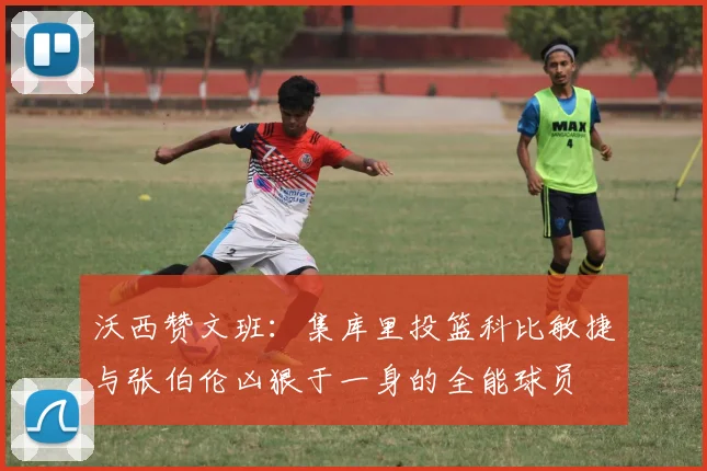 沃西赞文班：集库里投篮科比敏捷与张伯伦凶狠于一身的全能球员