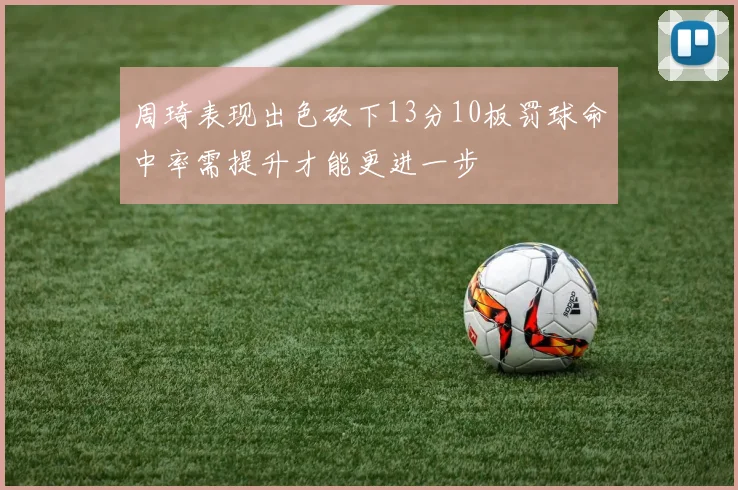 周琦表现出色砍下13分10板罚球命中率需提升才能更进一步