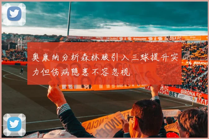 奥康纳分析森林狼引入三球提升实力但伤病隐患不容忽视