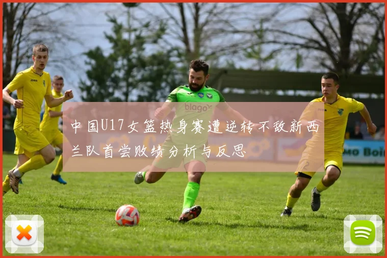 中国U17女篮热身赛遭逆转不敌新西兰队首尝败绩分析与反思