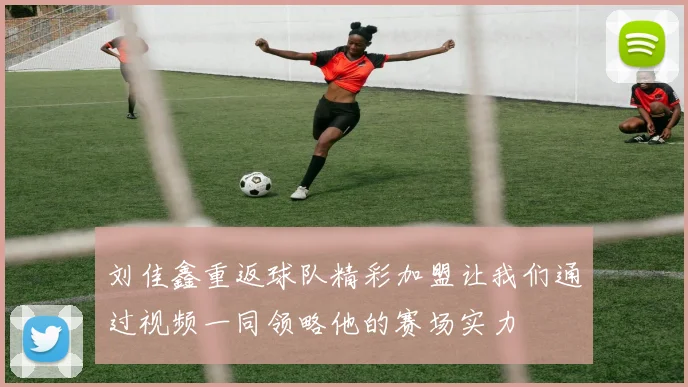 刘佳鑫重返球队精彩加盟让我们通过视频一同领略他的赛场实力