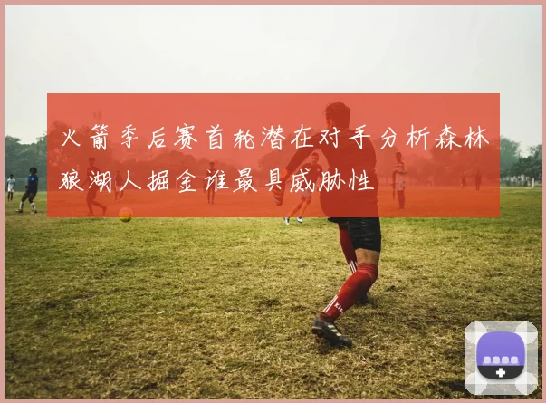 火箭季后赛首轮潜在对手分析森林狼湖人掘金谁最具威胁性