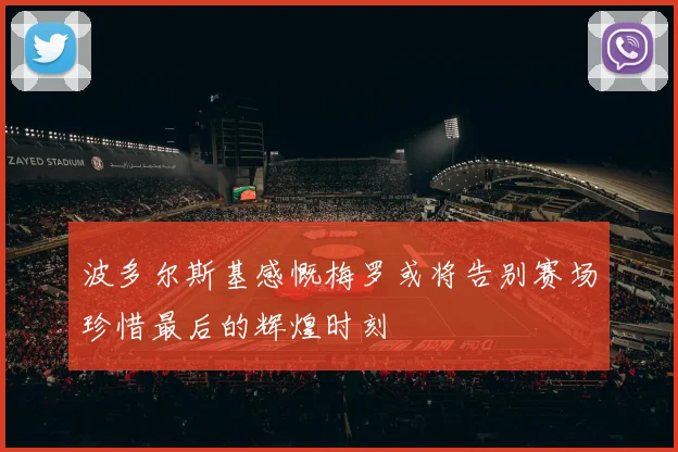 波多尔斯基感慨梅罗或将告别赛场珍惜最后的辉煌时刻
