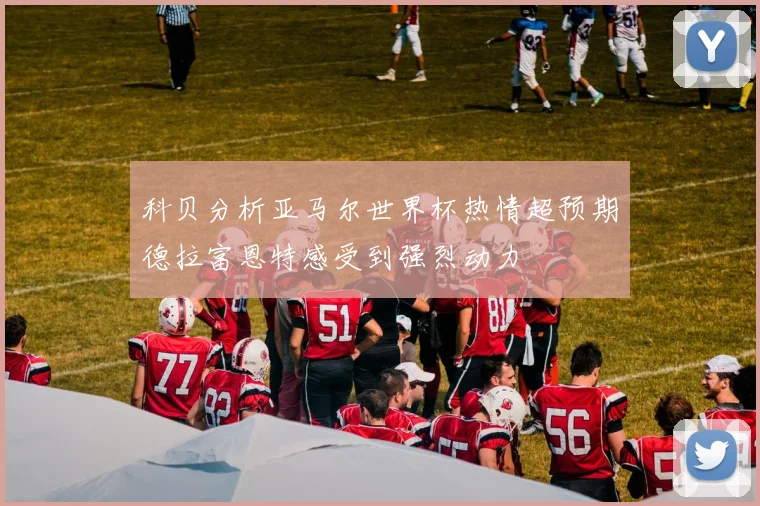科贝分析亚马尔世界杯热情超预期德拉富恩特感受到强烈动力