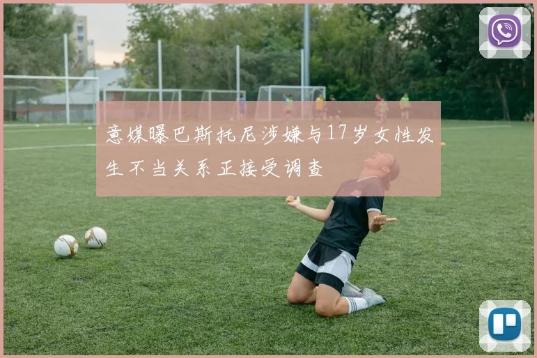 意媒曝巴斯托尼涉嫌与17岁女性发生不当关系正接受调查