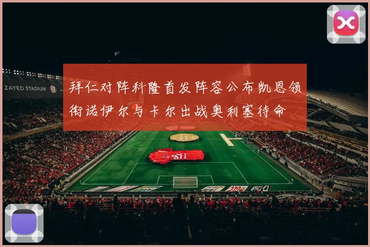 拜仁对阵科隆首发阵容公布凯恩领衔诺伊尔与卡尔出战奥利塞待命