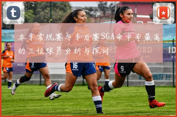 本季常规赛与季后赛SGA命中率最高的三位球员分析与探讨