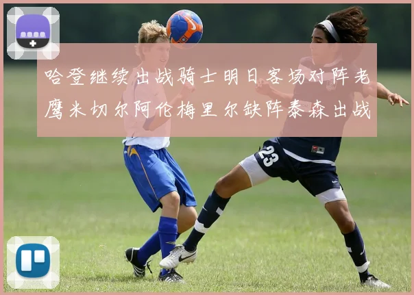 哈登继续出战骑士明日客场对阵老鹰米切尔阿伦梅里尔缺阵泰森出战存疑