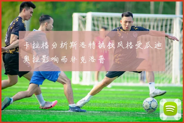 卡拉格分析斯洛特执教风格受瓜迪奥拉影响而非克洛普