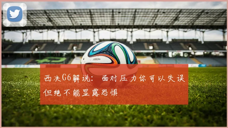 西决G6解说：面对压力你可以失误但绝不能显露恐惧