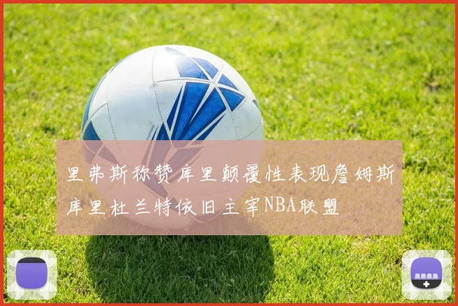 里弗斯称赞库里颠覆性表现詹姆斯库里杜兰特依旧主宰NBA联盟