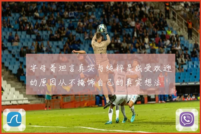 字母哥坦言真实与纯粹是我受欢迎的原因从不掩饰自己的真实想法