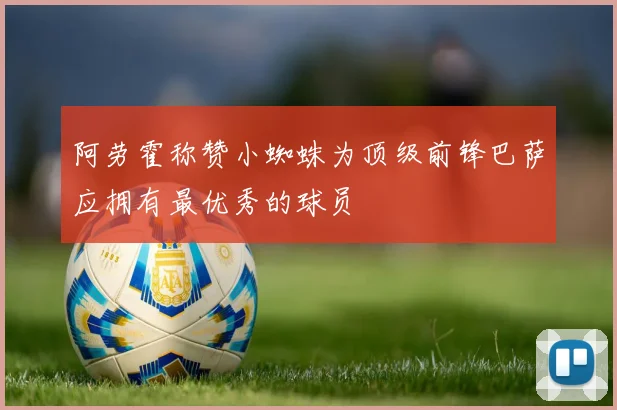 阿劳霍称赞小蜘蛛为顶级前锋巴萨应拥有最优秀的球员