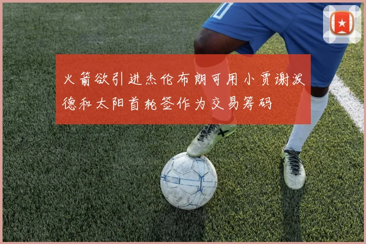 火箭欲引进杰伦布朗可用小贾谢泼德和太阳首轮签作为交易筹码