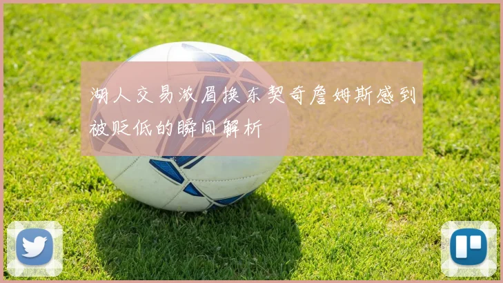 湖人交易浓眉换东契奇詹姆斯感到被贬低的瞬间解析