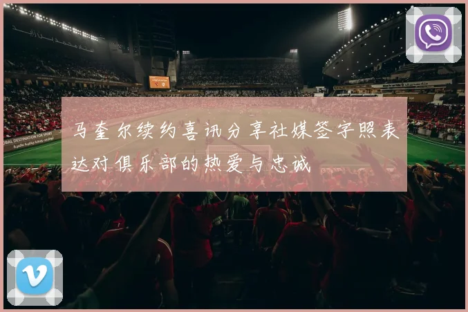 马奎尔续约喜讯分享社媒签字照表达对俱乐部的热爱与忠诚