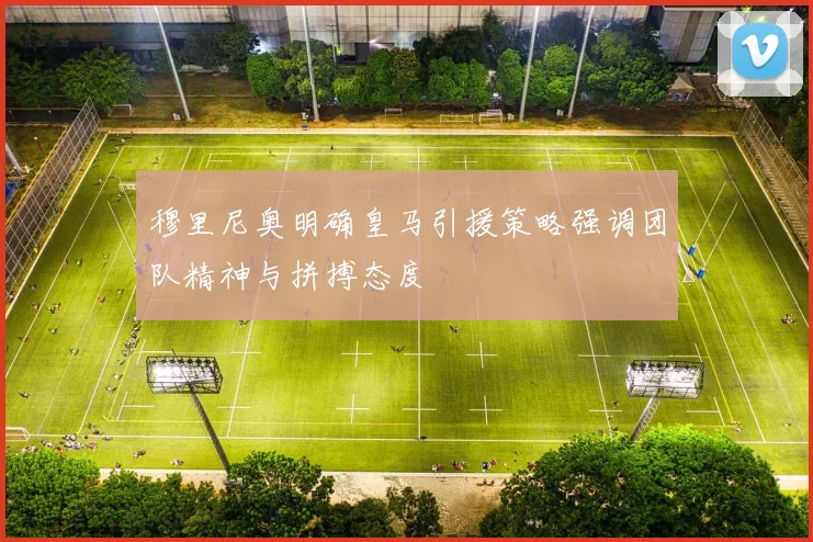 穆里尼奥明确皇马引援策略强调团队精神与拼搏态度