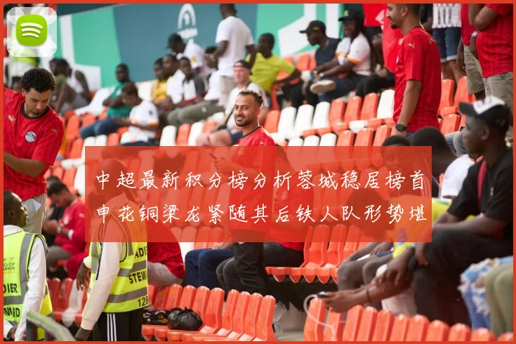 中超最新积分榜分析蓉城稳居榜首申花铜梁龙紧随其后铁人队形势堪忧