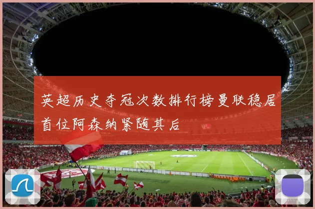 英超历史夺冠次数排行榜曼联稳居首位阿森纳紧随其后