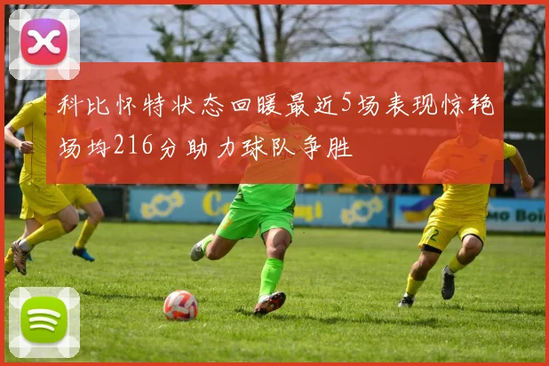 科比怀特状态回暖最近5场表现惊艳场均216分助力球队争胜